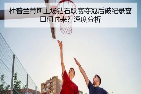 杜普兰蒂斯主场钻石联赛夺冠后破纪录窗口何时来？深度分析